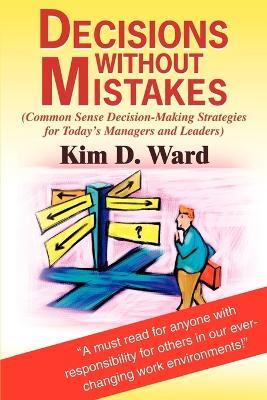 Decisions Without Mistakes: (Common Sense Decision-Making Strategies for Today's Managers and Leaders) - Kim D Ward - cover