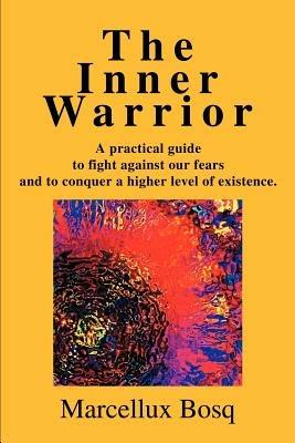 The Inner Warrior: A Practical Guide to Fight Against Our Fears and to Conquer a Higher Level of Existence. - Marcellux Bosq - cover
