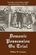 Demonic Possession On Trial: Case Studies in Early Modern England and Colonial America, 1593-1692