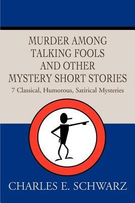 Murder Among Talking Fools And Other Mystery Short Stories: 7 Classical, Humorous, Satirical Mysteries - Charles E Schwarz - cover