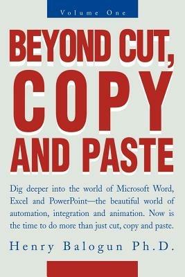Beyond Cut, Copy and Paste: Dig Deeper Into the World of Microsoft Word, Excel and PowerPoint - Henry I Balogun - cover