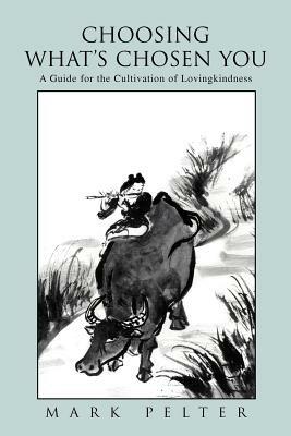 Choosing What's Chosen You: A Guide for the Cultivation of Lovingkindness - Mark Pelter - cover