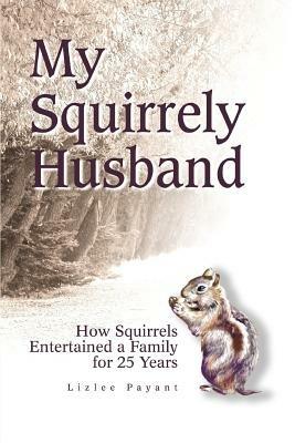 My Squirrely Husband: How Squirrels Entertained a Family for 25 Years - Lizlee Payant - cover