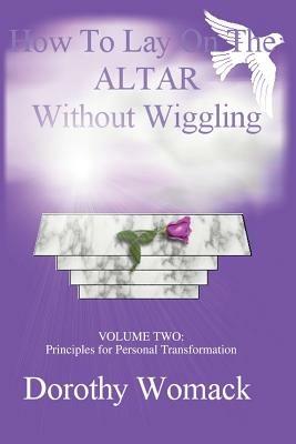 How To Lay On The Altar Without Wiggling: VOLUME TWO: Principles for Personal Transformation - Dorothy Womack - cover