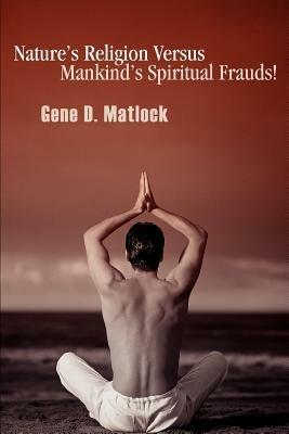 Nature's Religion Versus Mankind's Spiritual Frauds! - Gene D Matlock - cover