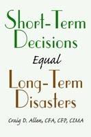 Short-Term Decisions Equal Long-Term Disasters - Craig D Allen - cover