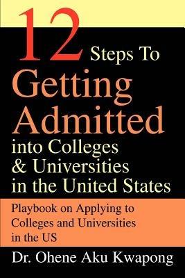 12 Steps to Getting Admitted Into Colleges & Universities in the United States - Ohene Aku Kwapong - cover