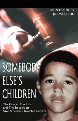 Somebody Else's Children: The Courts, the Kids, and the Struggle to Save America's Troubled Families - John Hubner,Jill Wolfson - cover