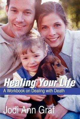 Healing Your Life: A Workbook on Dealing with Death - Jodi Ann Graf - cover
