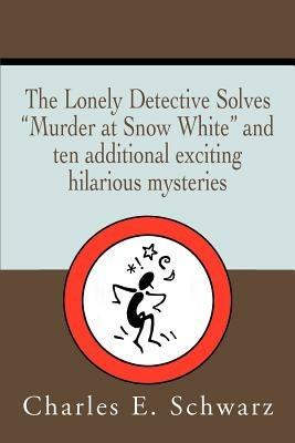 The Lonely Detective Solves Murder at Snow White and Ten Additional Exciting Hilarious Mysteries - Charles E Schwarz - cover