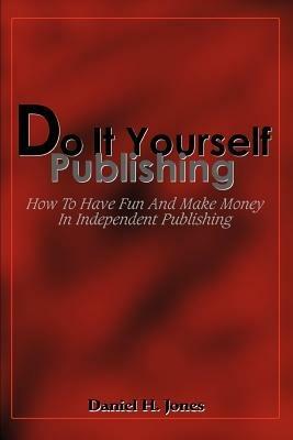 Do It Yourself Publishing: How To Have Fun And Make Money In Independent Publishing - Daniel H Jones - cover