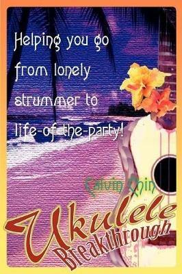 Ukulele Breakthrough: Helping you go from lonely strummer to life-of-the-party! - Calvin Chin - cover
