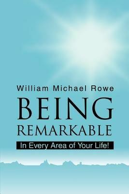 Being Remarkable: In Every Area of Your Life! - William Michael Rowe - cover