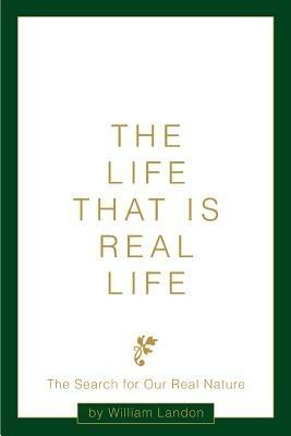 The Life That is Real Life: The Search for Our Real Nature - William Landon - cover