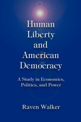 Human Liberty and American Democracy: A Study in Economics, Politics, and Power - Raven Walker - cover