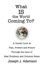 What IS the World Coming To?: A Candid Look at Past, Present and Future Through the Lens of Real Prophecy and Common Sense