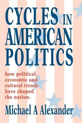 Cycles in American Politics: how political, economic and cultural trends have shaped the nation. - Michael a Alexander - cover