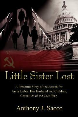 Little Sister Lost: A Powerful Story of the Search for Anna Lieber, Her Husband and Children, Casualties of the Cold War. - Anthony J Sacco - cover