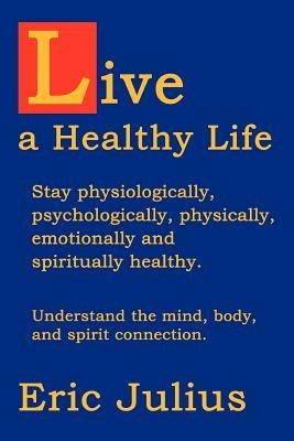 Live a Healthy Life: Stay physiologically, psychologically, physically, emotionally and spiritually healthy. - Eric Julius - cover