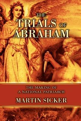 The Trials of Abraham: The Making of a National Patriarch - Martin Sicker - cover