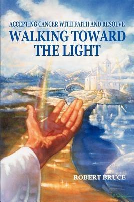 Walking Toward the Light: Accepting Cancer with Faith and Resolve - Robert Bruce - cover