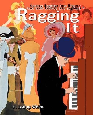 Ragging It: Getting Ragtime Into History (and Some History Into Ragtime) (C) - H Loring White - cover