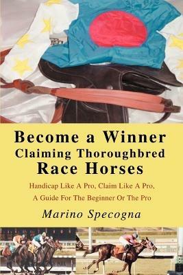 Become a Winner Claiming Thoroughbred Race Horses: Handicap Like A Pro, Claim Like A Pro, A Guide For The Beginner Or The Pro - Marino Specogna - cover