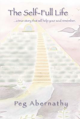 The Self-Full Life: ...a true story that will help your soul remember - Peg Abernathy - cover