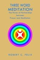 Three Word Meditation: The Power of Partnerships Between Prayer and Meditation - Robert C Felix - cover