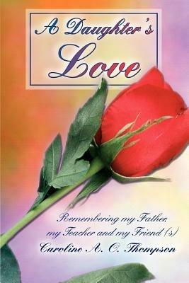 A Daughter's Love: Remembering my Father, my Teacher and my Friend (s) - Caroline A O Thompson - cover