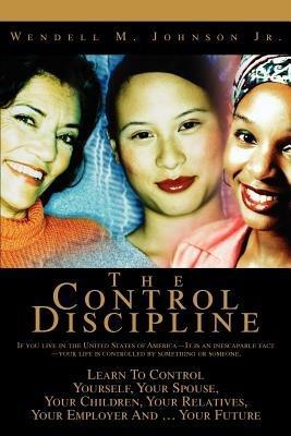 The Control Discipline: How To Control Yourself, Your Spouse, Your Children, Your Relatives, Your Employer And Your Future - Wendell Johnson - cover