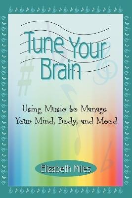 Tune Your Brain: Using Music to Manage Your Mind, Body, and Mood - Elizabeth Miles - cover