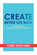Create Better Life Now: Your Manual for Creating Success and Happiness
