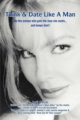 Think & Date Like a Man: (Be the Woman Who Gets the Man She Wants...and Keeps Him!) - April Masini - cover
