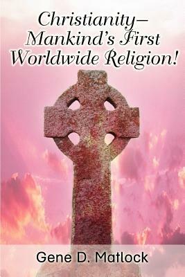 Christianity--Mankind's First Worldwide Religion! - Gene D Matlock - cover