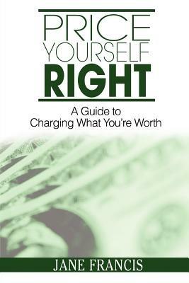Price Yourself Right: A Guide to Charging What You're Worth - Jane Francis - cover