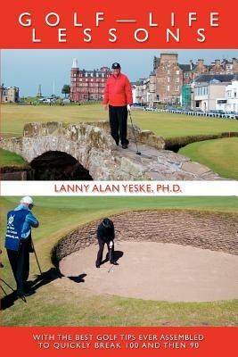 Golf-Life Lessons: With The Best Golf Tips Ever Assembled to Quickly Break 100 and then 90 - Lanny Alan Yeske - cover