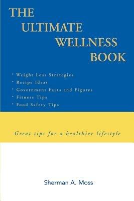 The Ultimate Wellness Book: Great tips for a healthier lifestyle - Sherman A Moss - cover