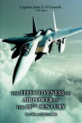 The Effectiveness of Airpower in the 20th Century: Part Three (1945 - 2000) - John F O'Connell,Capt John F O'Connell Usn (Ret) - cover