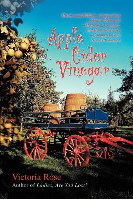Apple Cider Vinegar: History and Folklore-Composition-Medical Research-Medicinal, Cosmetic, and Household Uses-Commercial and Home Production - Victoria Rose - cover