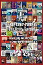 102 Ways to Apply Career Training in Family History/Genealogy: How to Find a Job, Internship, or Create Your Own Business