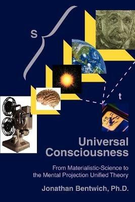 Universal Consciousness: From Materialistic-Science to the Mental Projection Unified Theory - Jonathan Bentwich - cover