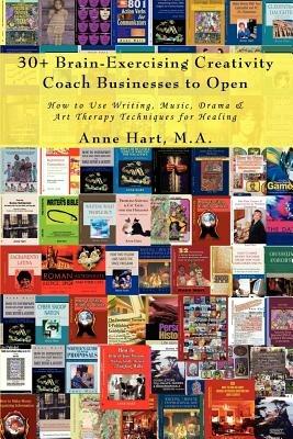 30+ Brain-Exercising Creativity Coach Businesses to Open: How to Use Writing, Music, Drama & Art Therapy Techniques for Healing - Anne Hart - cover