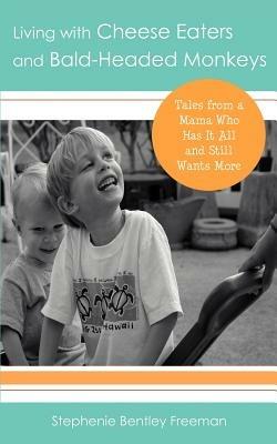 Living with Cheese Eaters and Bald-Headed Monkeys: Tales from a Mama Who Has It All and Still Wants More - Stephenie Bentley Freeman - cover