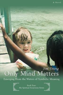 Only Mind Matters: Emerging From the Waters of Symbolic Meaning - Jim Young - cover