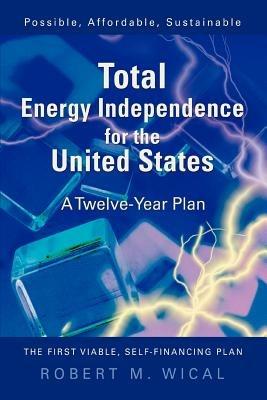 Total Energy Independence for the United States: A Twelve-Year Plan - Bob Wical - cover