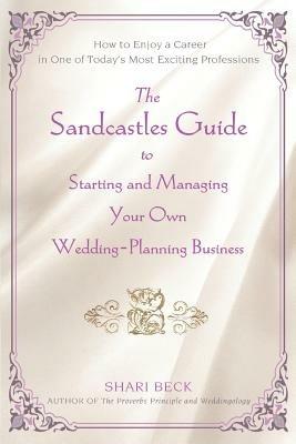 The Sandcastles Guide to Starting and Managing Your Own Wedding-Planning Business: How to Enjoy a Career in One of Today's Most Exciting Professions - Shari Beck - cover