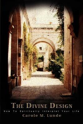 The Divine Design: How To Spiritually Interpret Your Life - Carole M Lunde - cover