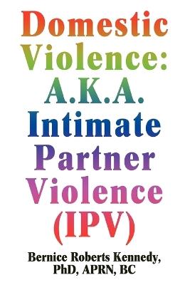 Domestic Violence: A.K.A. Intimate Partner Violence (IPV) - Bernice R Kennedy - cover