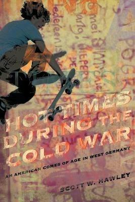 Hot Times During the Cold War: An American Comes of Age In West Germany - Scott W Hawley - cover
